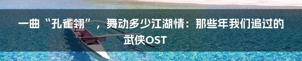 一曲“孔雀翎”，舞动多少江湖情：那些年我们追过的武侠OST