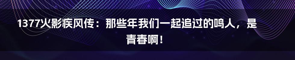 1377火影疾风传：那些年我们一起追过的鸣人，是青春啊！