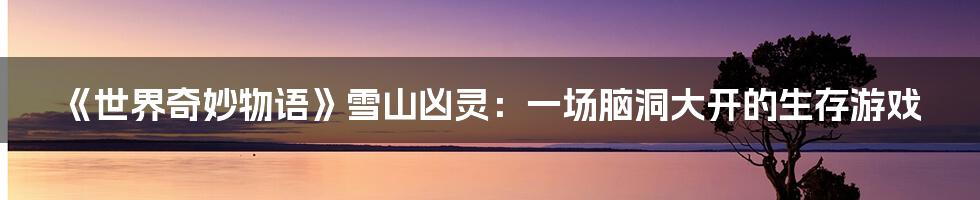 《世界奇妙物语》雪山凶灵：一场脑洞大开的生存游戏