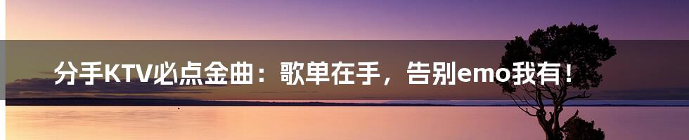 分手KTV必点金曲：歌单在手，告别emo我有！
