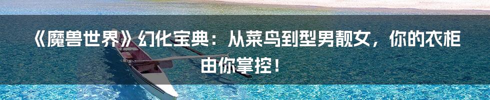 《魔兽世界》幻化宝典：从菜鸟到型男靓女，你的衣柜由你掌控！