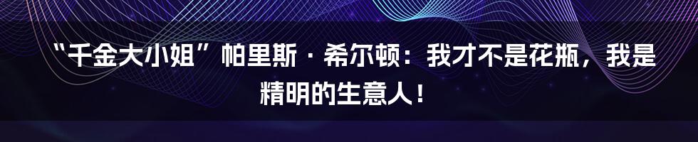 “千金大小姐”帕里斯·希尔顿：我才不是花瓶，我是精明的生意人！