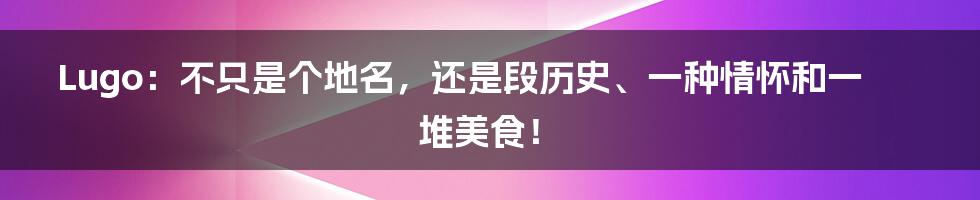 Lugo：不只是个地名，还是段历史、一种情怀和一堆美食！
