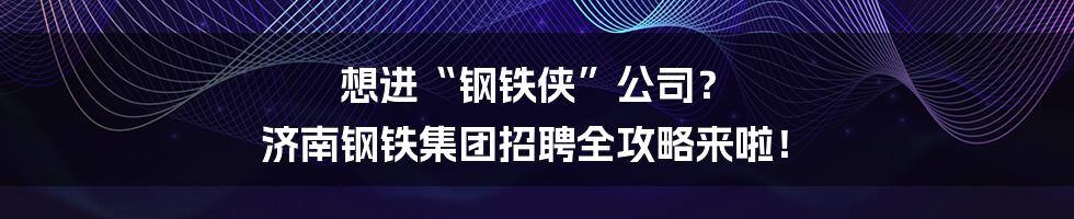 想进“钢铁侠”公司？ 济南钢铁集团招聘全攻略来啦！