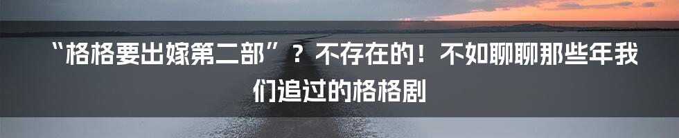 “格格要出嫁第二部”？不存在的！不如聊聊那些年我们追过的格格剧