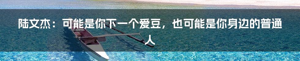 陆文杰：可能是你下一个爱豆，也可能是你身边的普通人