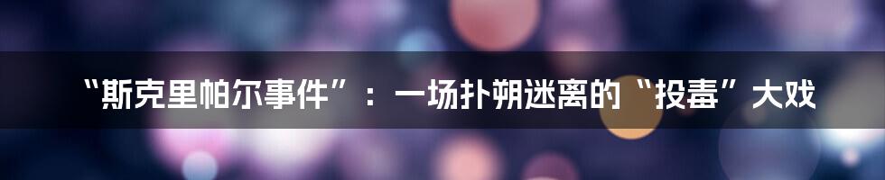 “斯克里帕尔事件”：一场扑朔迷离的“投毒”大戏