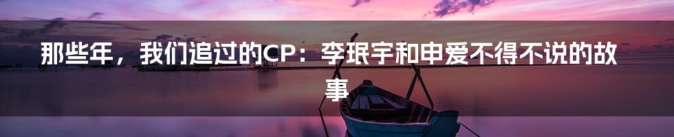 那些年，我们追过的CP：李珉宇和申爱不得不说的故事