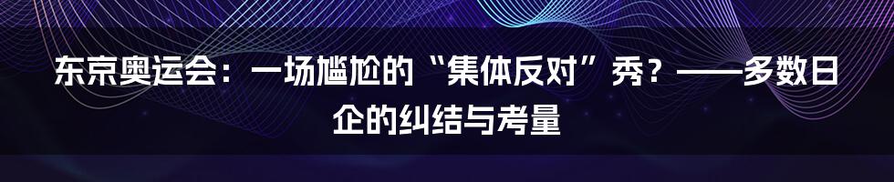 东京奥运会：一场尴尬的“集体反对”秀？——多数日企的纠结与考量