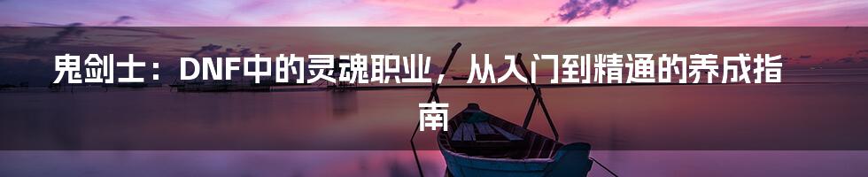 鬼剑士：DNF中的灵魂职业，从入门到精通的养成指南