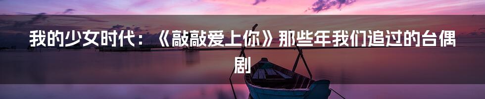 我的少女时代：《敲敲爱上你》那些年我们追过的台偶剧