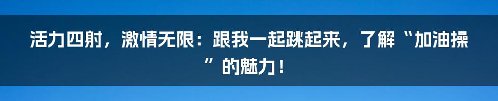 活力四射，激情无限：跟我一起跳起来，了解“加油操”的魅力！