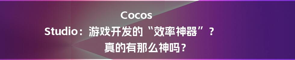 Cocos Studio：游戏开发的“效率神器”？ 真的有那么神吗？