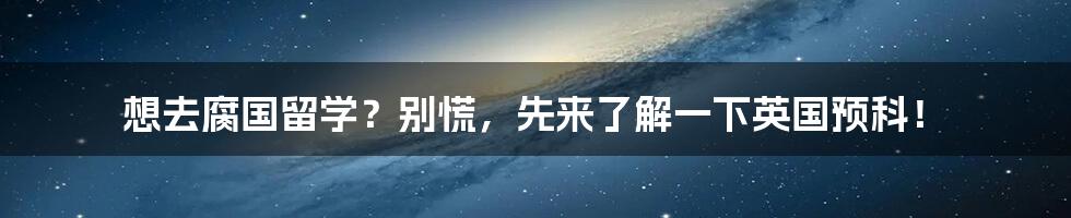 想去腐国留学？别慌，先来了解一下英国预科！