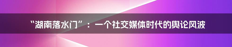 “湖南落水门”：一个社交媒体时代的舆论风波