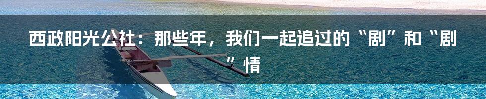 西政阳光公社：那些年，我们一起追过的“剧”和“剧”情