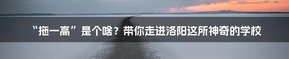“拖一高”是个啥？带你走进洛阳这所神奇的学校