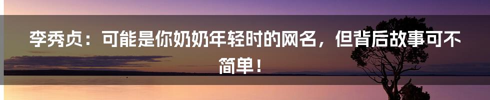 李秀贞：可能是你奶奶年轻时的网名，但背后故事可不简单！