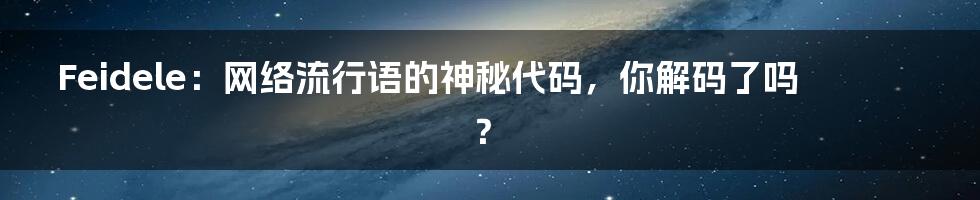 Feidele：网络流行语的神秘代码，你解码了吗？