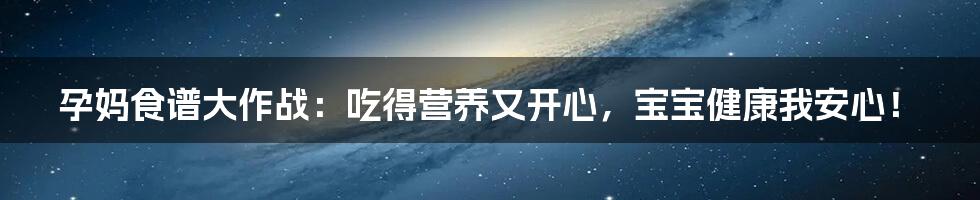 孕妈食谱大作战：吃得营养又开心，宝宝健康我安心！