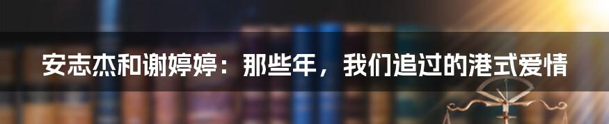 安志杰和谢婷婷：那些年，我们追过的港式爱情