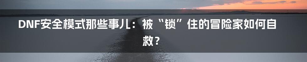 DNF安全模式那些事儿：被“锁”住的冒险家如何自救？