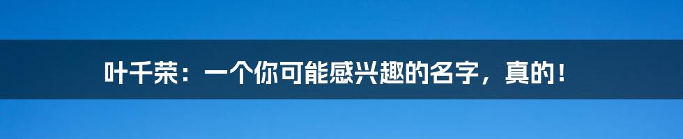 叶千荣：一个你可能感兴趣的名字，真的！