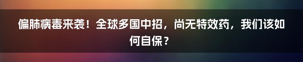 偏肺病毒来袭！全球多国中招，尚无特效药，我们该如何自保？