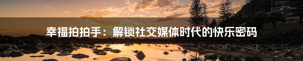 幸福拍拍手：解锁社交媒体时代的快乐密码