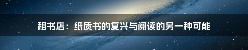 租书店：纸质书的复兴与阅读的另一种可能