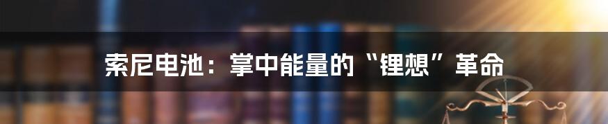 索尼电池：掌中能量的“锂想”革命