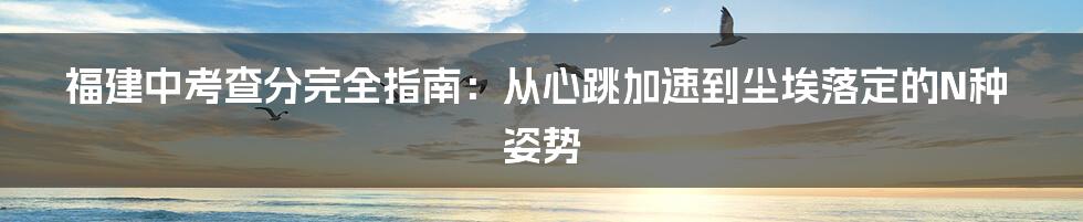 福建中考查分完全指南：从心跳加速到尘埃落定的N种姿势
