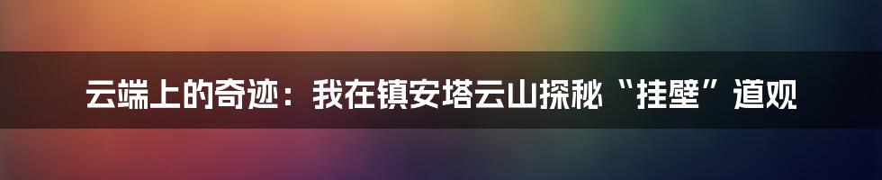 云端上的奇迹：我在镇安塔云山探秘“挂壁”道观