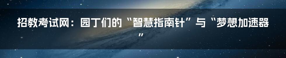 招教考试网：园丁们的“智慧指南针”与“梦想加速器”