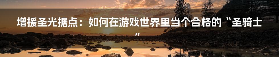 增援圣光据点：如何在游戏世界里当个合格的“圣骑士”