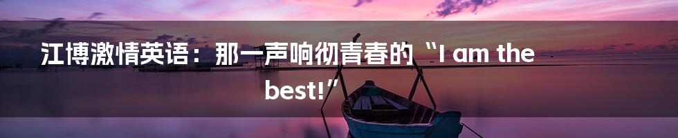 江博激情英语：那一声响彻青春的“I am the best!”