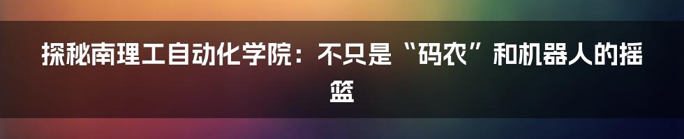 探秘南理工自动化学院：不只是“码农”和机器人的摇篮