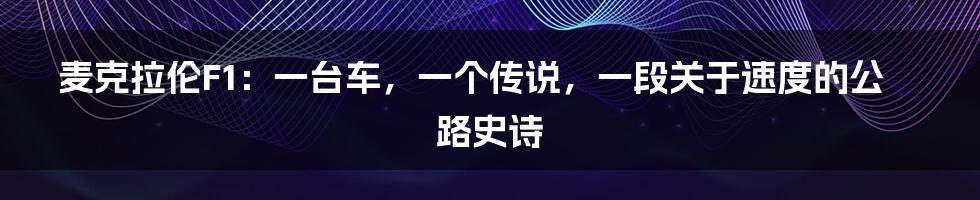 麦克拉伦F1：一台车，一个传说，一段关于速度的公路史诗