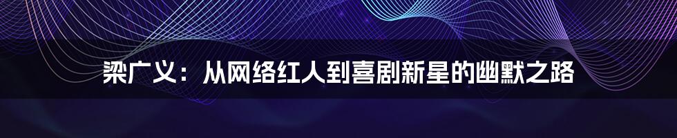 梁广义：从网络红人到喜剧新星的幽默之路