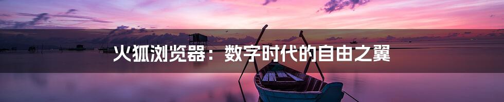火狐浏览器：数字时代的自由之翼