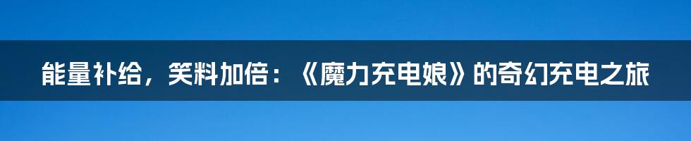 能量补给，笑料加倍：《魔力充电娘》的奇幻充电之旅
