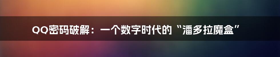 QQ密码破解：一个数字时代的“潘多拉魔盒”