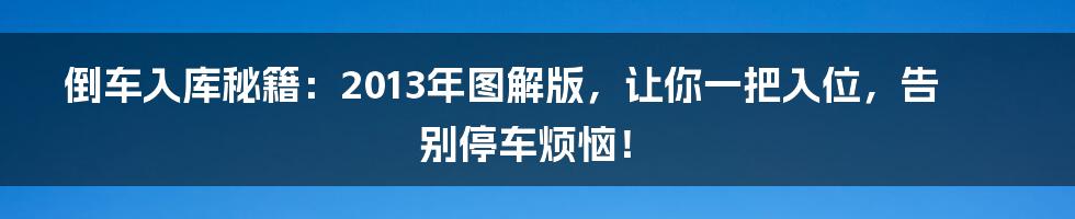 倒车入库秘籍：2013年图解版，让你一把入位，告别停车烦恼！