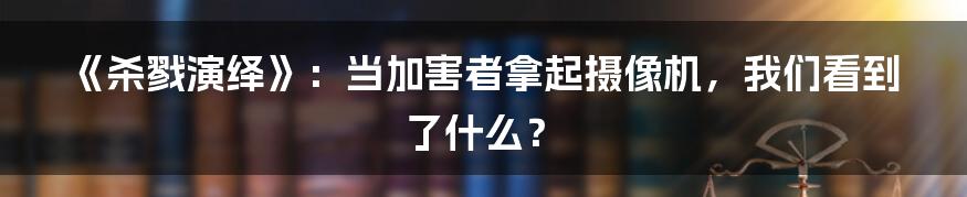 《杀戮演绎》：当加害者拿起摄像机，我们看到了什么？