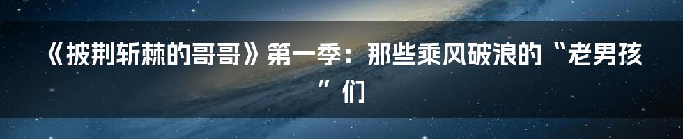 《披荆斩棘的哥哥》第一季：那些乘风破浪的“老男孩”们