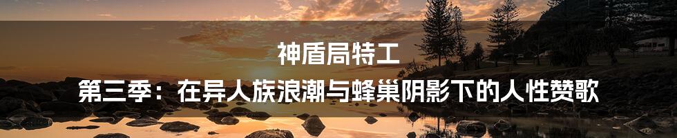 神盾局特工 第三季：在异人族浪潮与蜂巢阴影下的人性赞歌