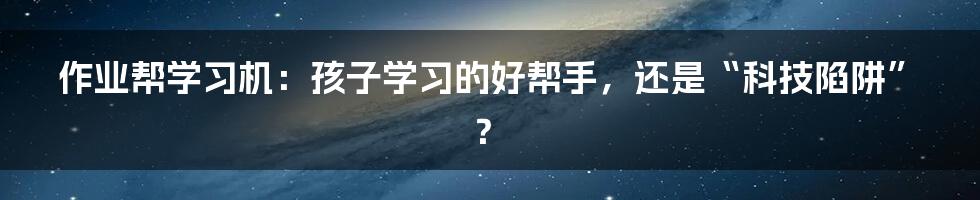 作业帮学习机：孩子学习的好帮手，还是“科技陷阱”？