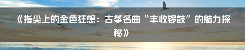 《指尖上的金色狂想：古筝名曲“丰收锣鼓”的魅力探秘》