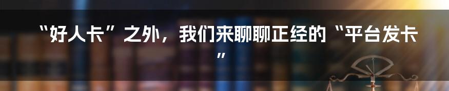 “好人卡”之外，我们来聊聊正经的“平台发卡”