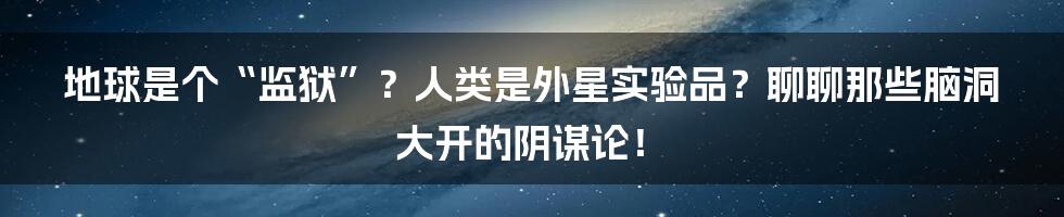 地球是个“监狱”？人类是外星实验品？聊聊那些脑洞大开的阴谋论！